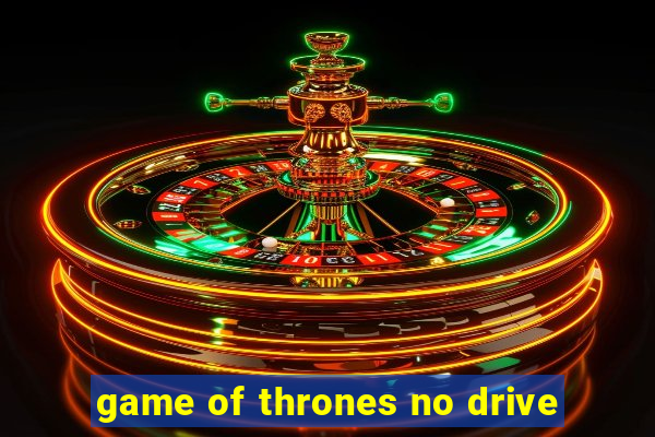 game of thrones no drive