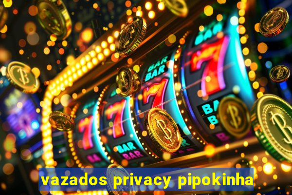 vazados privacy pipokinha