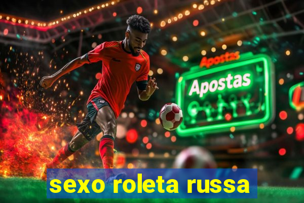 sexo roleta russa